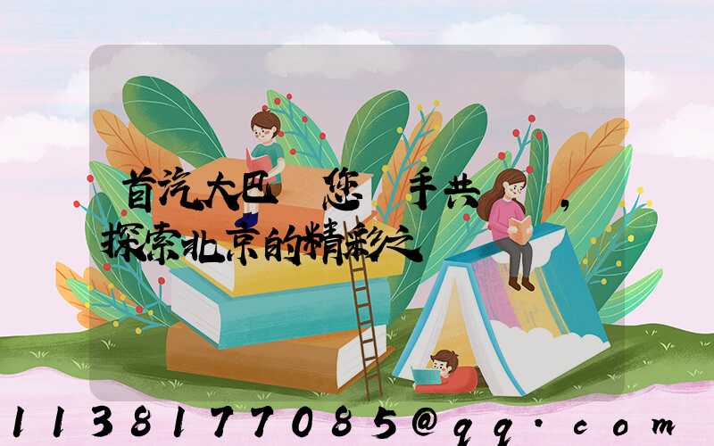 首汽大巴與您攜手共進，探索北京的精彩之處